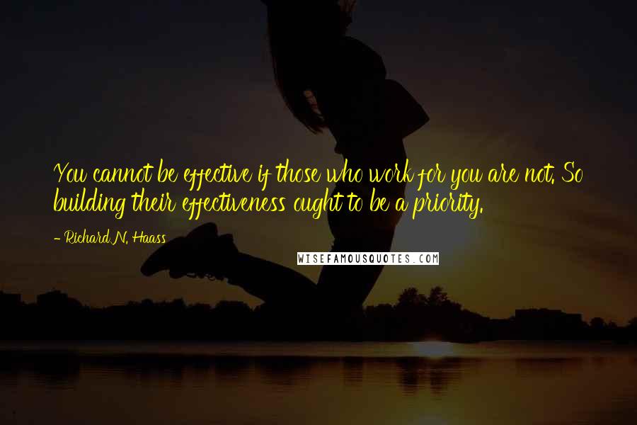 Richard N. Haass Quotes: You cannot be effective if those who work for you are not. So building their effectiveness ought to be a priority.