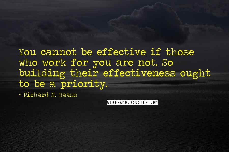 Richard N. Haass Quotes: You cannot be effective if those who work for you are not. So building their effectiveness ought to be a priority.