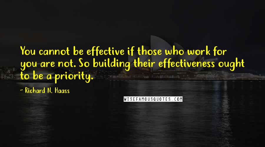 Richard N. Haass Quotes: You cannot be effective if those who work for you are not. So building their effectiveness ought to be a priority.