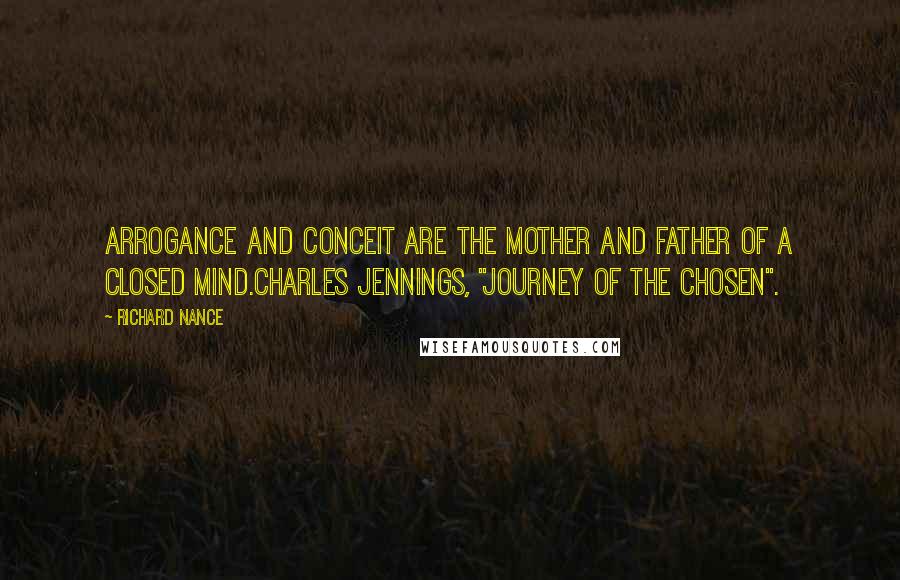 Richard Nance Quotes: Arrogance and Conceit are the mother and father of a closed mind.Charles Jennings, "Journey of the Chosen".