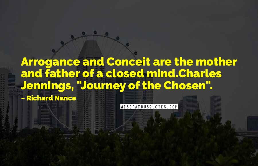 Richard Nance Quotes: Arrogance and Conceit are the mother and father of a closed mind.Charles Jennings, "Journey of the Chosen".