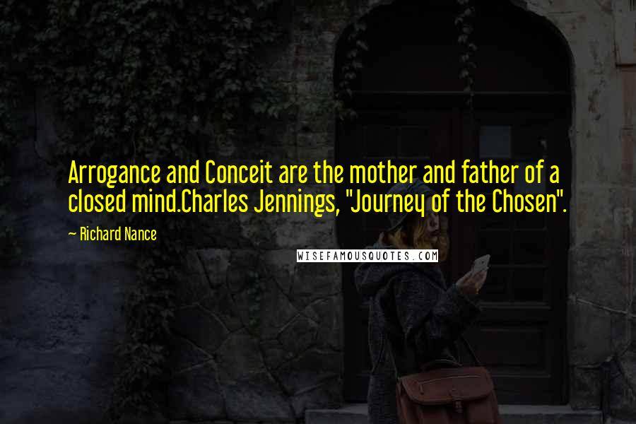 Richard Nance Quotes: Arrogance and Conceit are the mother and father of a closed mind.Charles Jennings, "Journey of the Chosen".