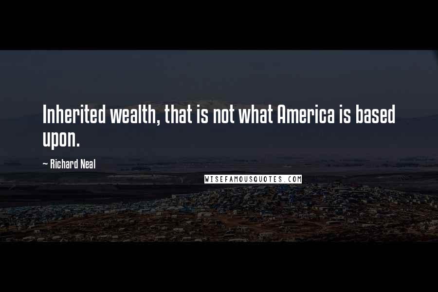 Richard Neal Quotes: Inherited wealth, that is not what America is based upon.