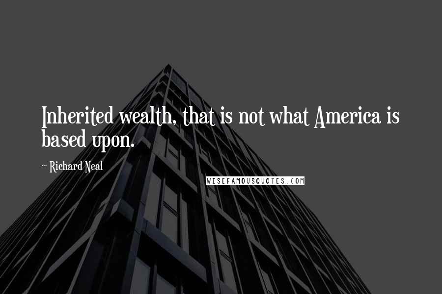 Richard Neal Quotes: Inherited wealth, that is not what America is based upon.