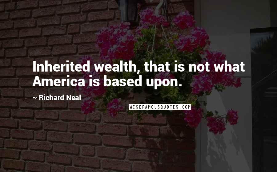 Richard Neal Quotes: Inherited wealth, that is not what America is based upon.