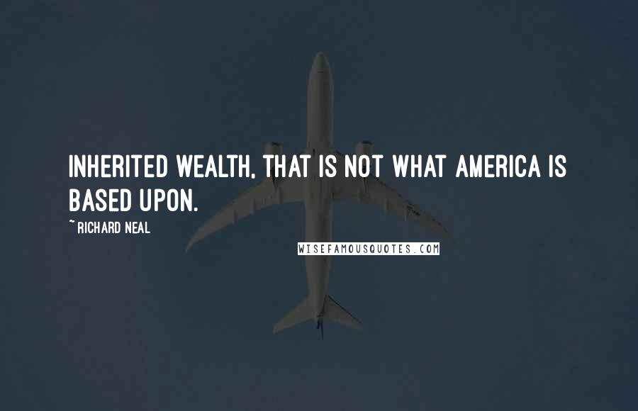 Richard Neal Quotes: Inherited wealth, that is not what America is based upon.