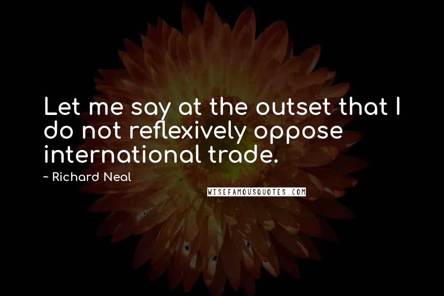 Richard Neal Quotes: Let me say at the outset that I do not reflexively oppose international trade.