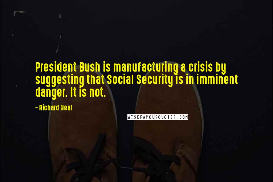 Richard Neal Quotes: President Bush is manufacturing a crisis by suggesting that Social Security is in imminent danger. It is not.