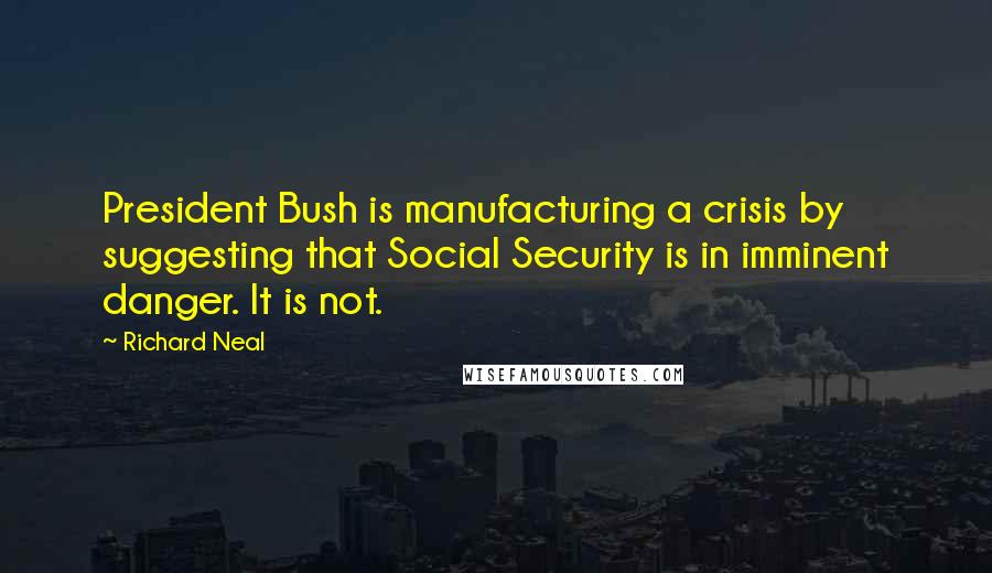 Richard Neal Quotes: President Bush is manufacturing a crisis by suggesting that Social Security is in imminent danger. It is not.