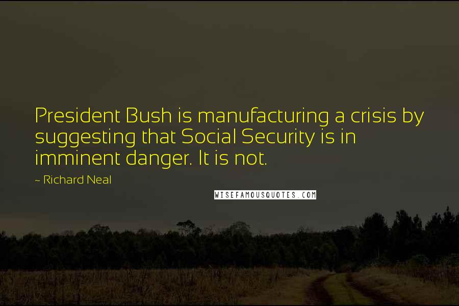 Richard Neal Quotes: President Bush is manufacturing a crisis by suggesting that Social Security is in imminent danger. It is not.