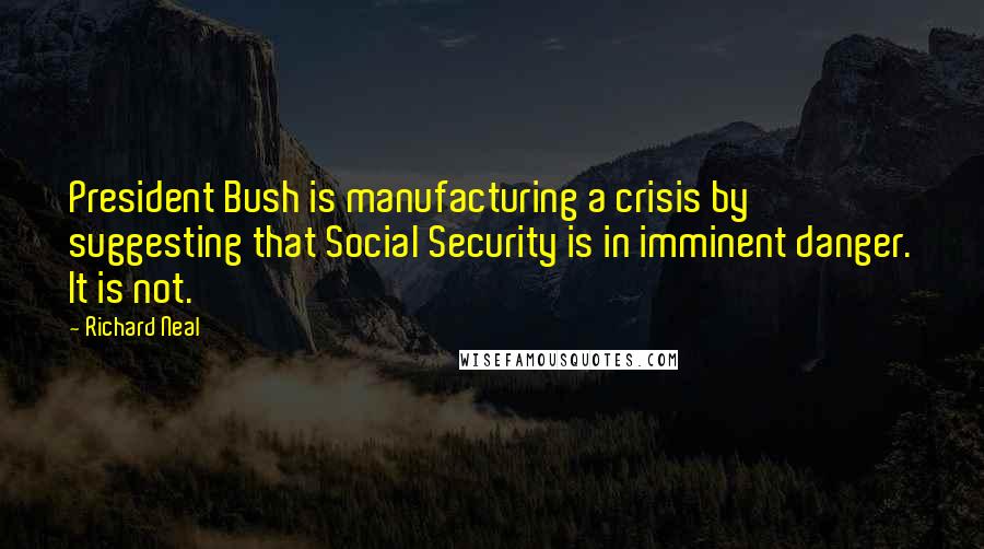 Richard Neal Quotes: President Bush is manufacturing a crisis by suggesting that Social Security is in imminent danger. It is not.