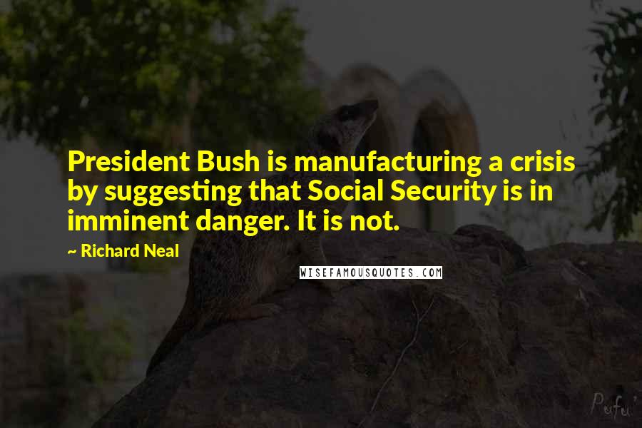 Richard Neal Quotes: President Bush is manufacturing a crisis by suggesting that Social Security is in imminent danger. It is not.