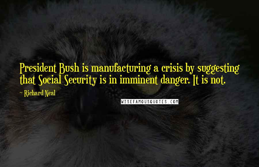 Richard Neal Quotes: President Bush is manufacturing a crisis by suggesting that Social Security is in imminent danger. It is not.