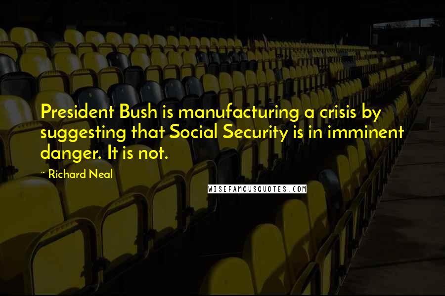 Richard Neal Quotes: President Bush is manufacturing a crisis by suggesting that Social Security is in imminent danger. It is not.