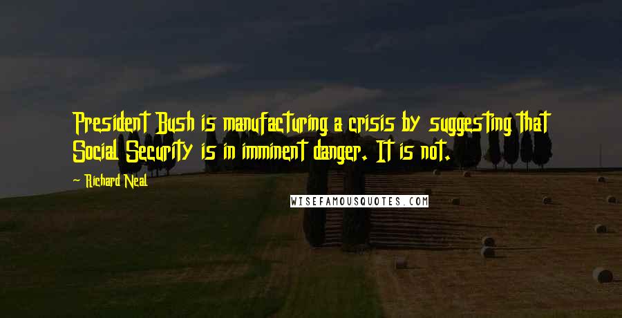 Richard Neal Quotes: President Bush is manufacturing a crisis by suggesting that Social Security is in imminent danger. It is not.