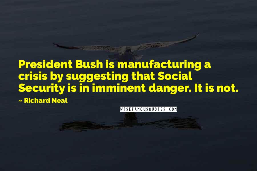 Richard Neal Quotes: President Bush is manufacturing a crisis by suggesting that Social Security is in imminent danger. It is not.