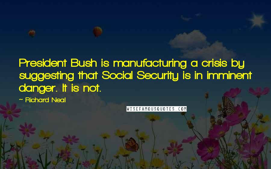 Richard Neal Quotes: President Bush is manufacturing a crisis by suggesting that Social Security is in imminent danger. It is not.