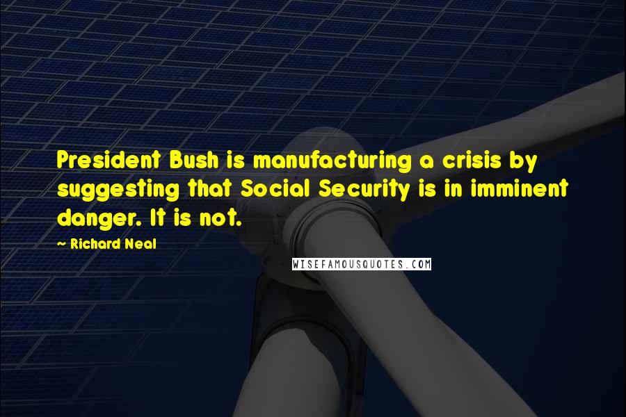 Richard Neal Quotes: President Bush is manufacturing a crisis by suggesting that Social Security is in imminent danger. It is not.