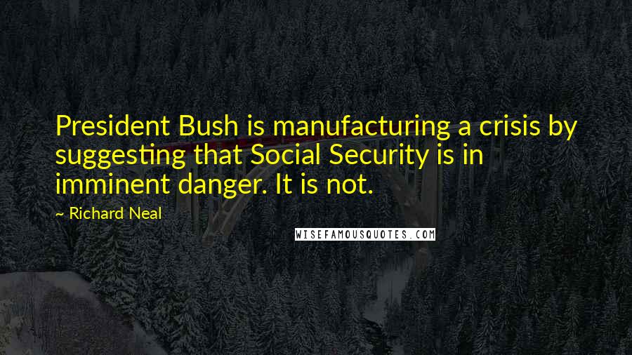 Richard Neal Quotes: President Bush is manufacturing a crisis by suggesting that Social Security is in imminent danger. It is not.