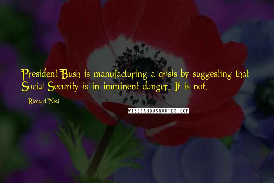 Richard Neal Quotes: President Bush is manufacturing a crisis by suggesting that Social Security is in imminent danger. It is not.