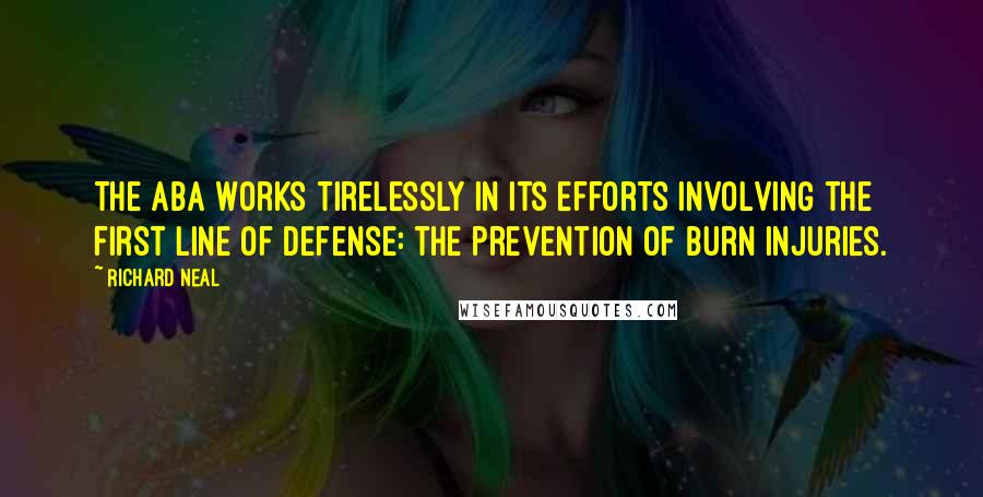 Richard Neal Quotes: The ABA works tirelessly in its efforts involving the first line of defense: the prevention of burn injuries.