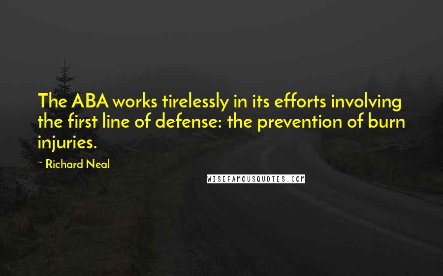 Richard Neal Quotes: The ABA works tirelessly in its efforts involving the first line of defense: the prevention of burn injuries.