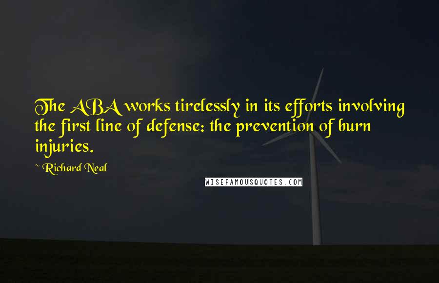 Richard Neal Quotes: The ABA works tirelessly in its efforts involving the first line of defense: the prevention of burn injuries.