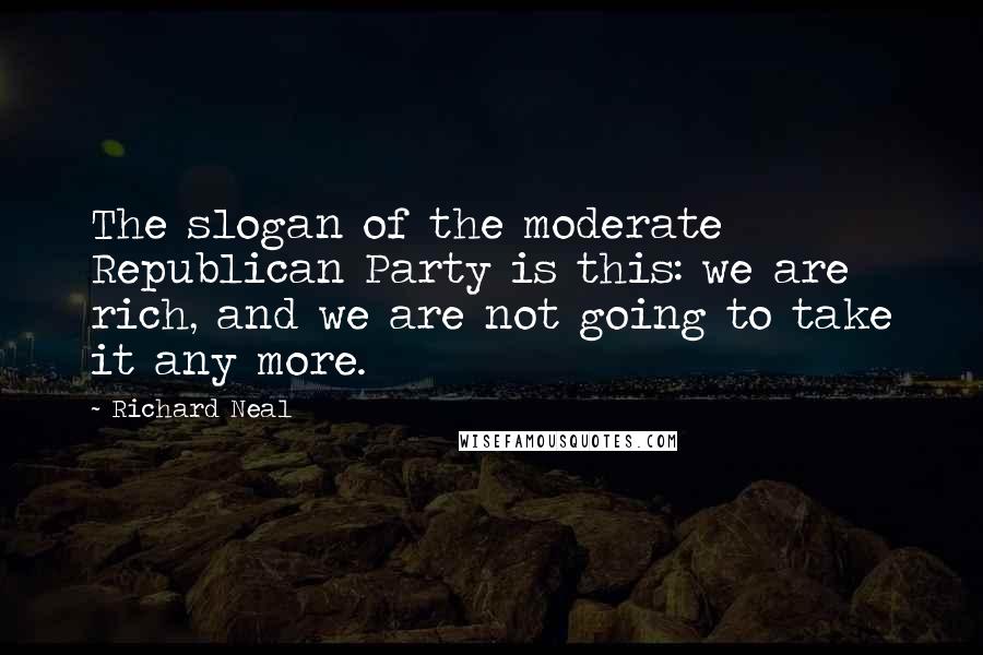 Richard Neal Quotes: The slogan of the moderate Republican Party is this: we are rich, and we are not going to take it any more.