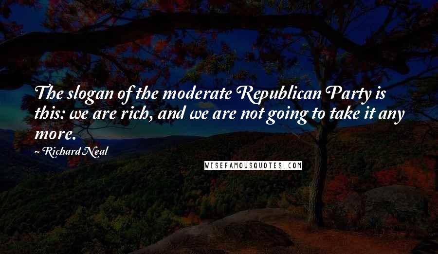 Richard Neal Quotes: The slogan of the moderate Republican Party is this: we are rich, and we are not going to take it any more.