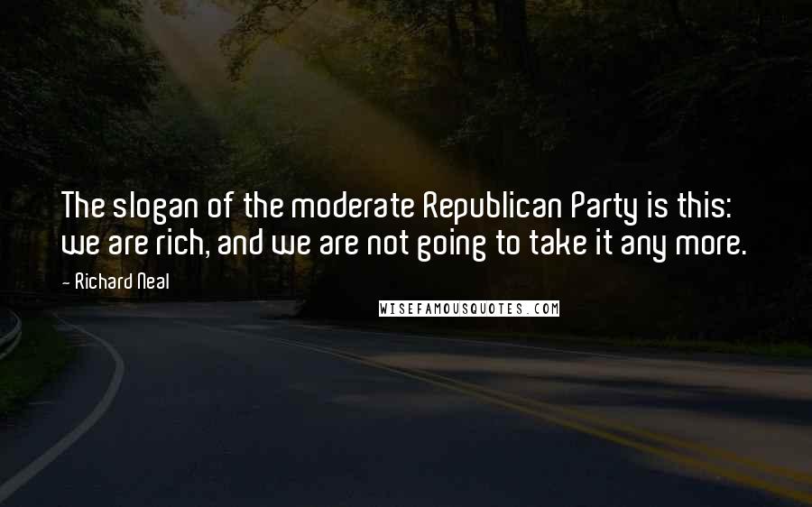 Richard Neal Quotes: The slogan of the moderate Republican Party is this: we are rich, and we are not going to take it any more.