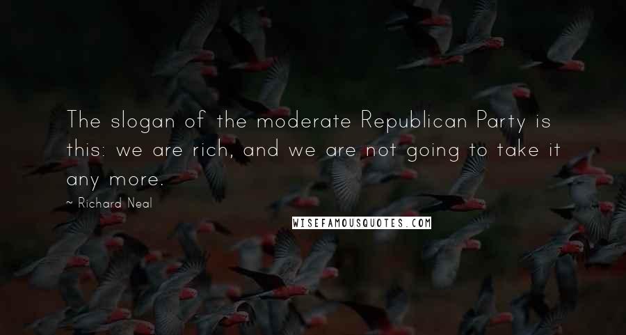 Richard Neal Quotes: The slogan of the moderate Republican Party is this: we are rich, and we are not going to take it any more.