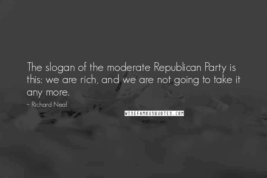 Richard Neal Quotes: The slogan of the moderate Republican Party is this: we are rich, and we are not going to take it any more.