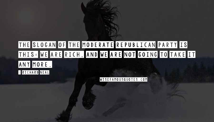 Richard Neal Quotes: The slogan of the moderate Republican Party is this: we are rich, and we are not going to take it any more.