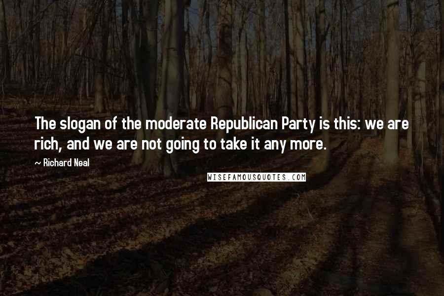 Richard Neal Quotes: The slogan of the moderate Republican Party is this: we are rich, and we are not going to take it any more.