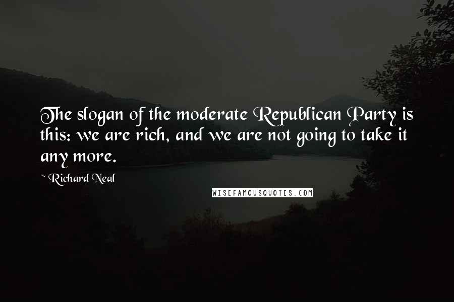 Richard Neal Quotes: The slogan of the moderate Republican Party is this: we are rich, and we are not going to take it any more.