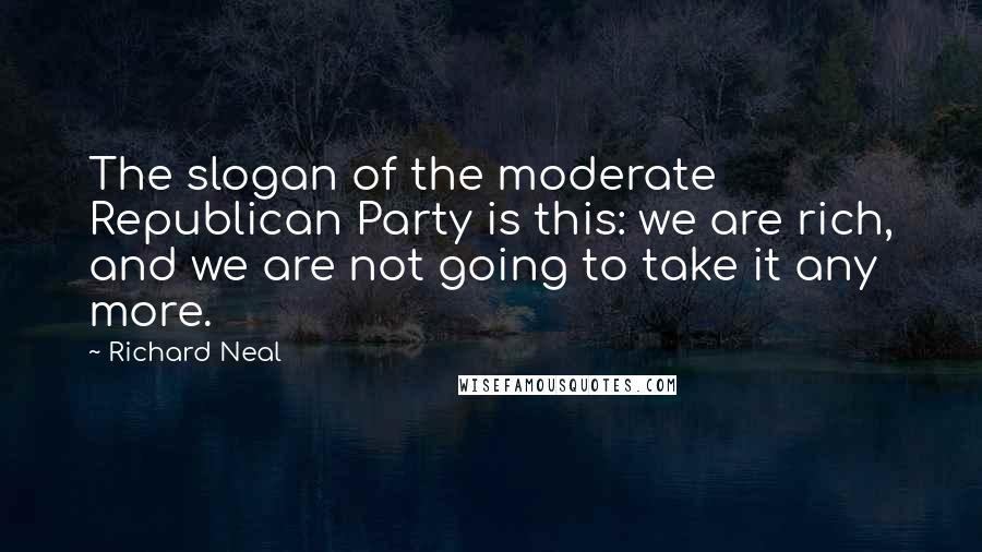 Richard Neal Quotes: The slogan of the moderate Republican Party is this: we are rich, and we are not going to take it any more.