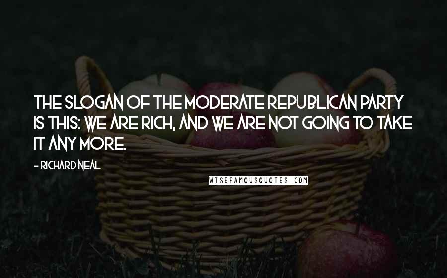 Richard Neal Quotes: The slogan of the moderate Republican Party is this: we are rich, and we are not going to take it any more.