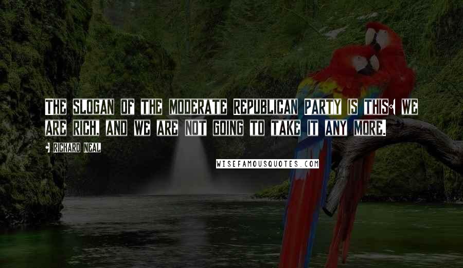 Richard Neal Quotes: The slogan of the moderate Republican Party is this: we are rich, and we are not going to take it any more.