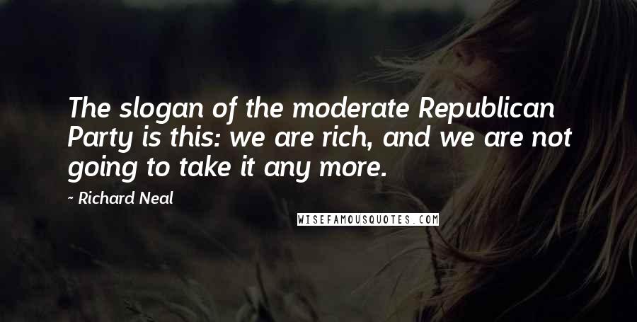 Richard Neal Quotes: The slogan of the moderate Republican Party is this: we are rich, and we are not going to take it any more.