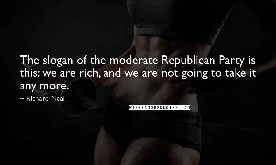 Richard Neal Quotes: The slogan of the moderate Republican Party is this: we are rich, and we are not going to take it any more.