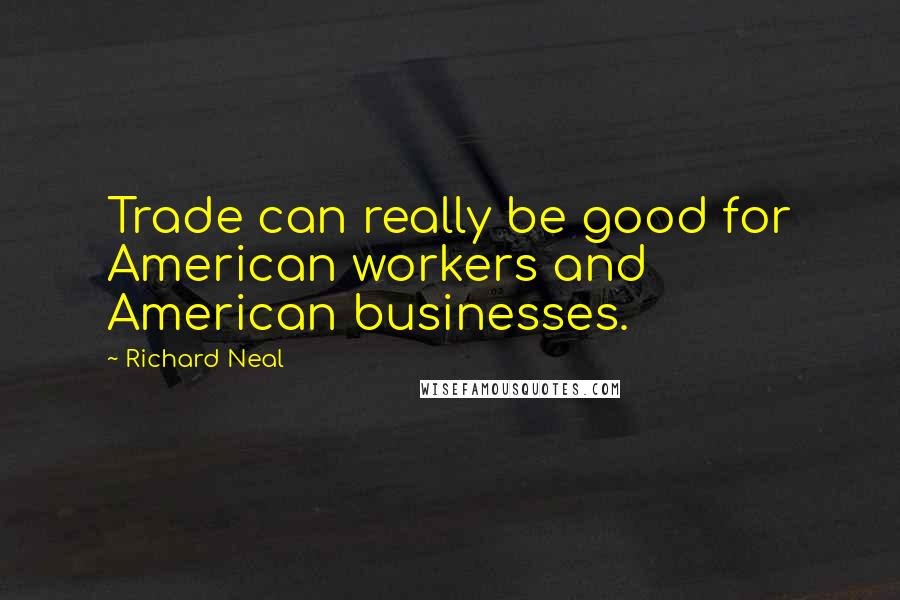 Richard Neal Quotes: Trade can really be good for American workers and American businesses.