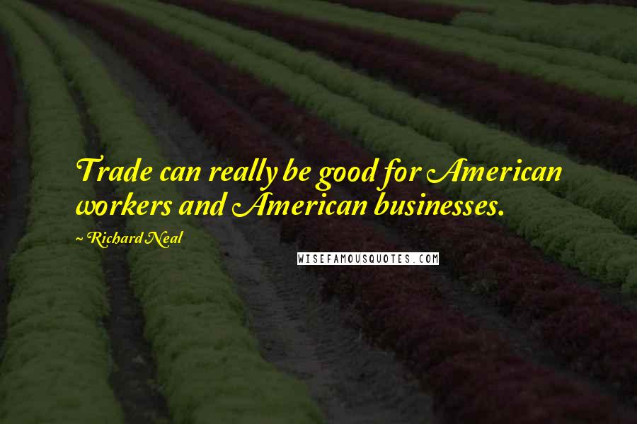 Richard Neal Quotes: Trade can really be good for American workers and American businesses.