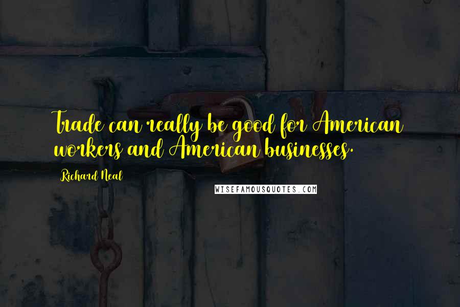 Richard Neal Quotes: Trade can really be good for American workers and American businesses.