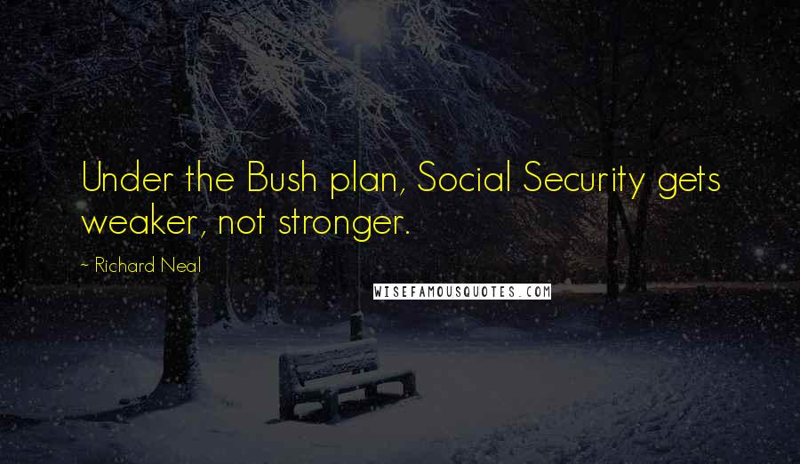 Richard Neal Quotes: Under the Bush plan, Social Security gets weaker, not stronger.