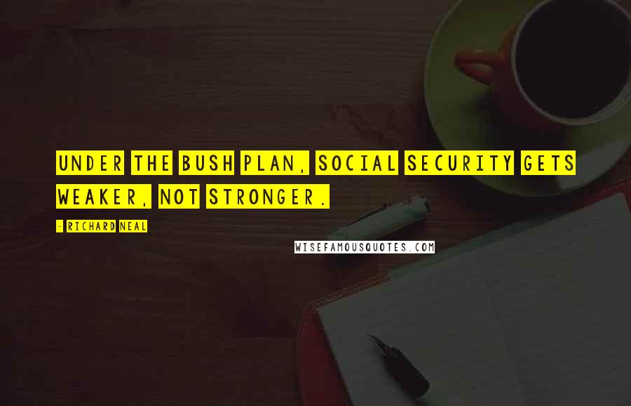 Richard Neal Quotes: Under the Bush plan, Social Security gets weaker, not stronger.