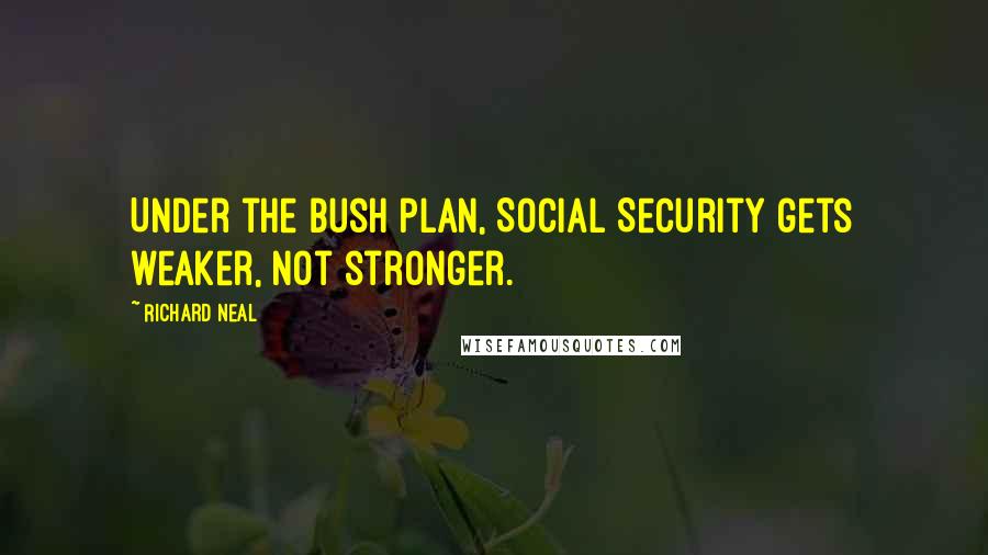 Richard Neal Quotes: Under the Bush plan, Social Security gets weaker, not stronger.