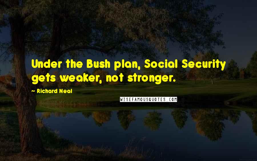 Richard Neal Quotes: Under the Bush plan, Social Security gets weaker, not stronger.