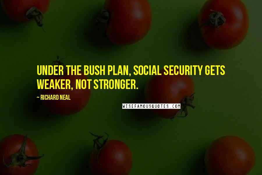 Richard Neal Quotes: Under the Bush plan, Social Security gets weaker, not stronger.