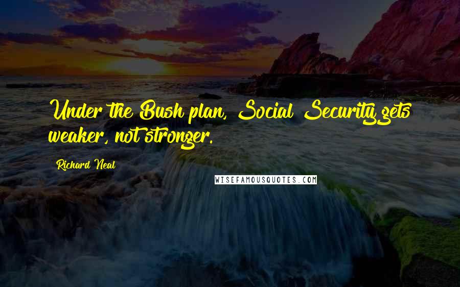 Richard Neal Quotes: Under the Bush plan, Social Security gets weaker, not stronger.