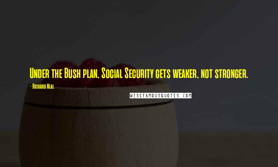 Richard Neal Quotes: Under the Bush plan, Social Security gets weaker, not stronger.